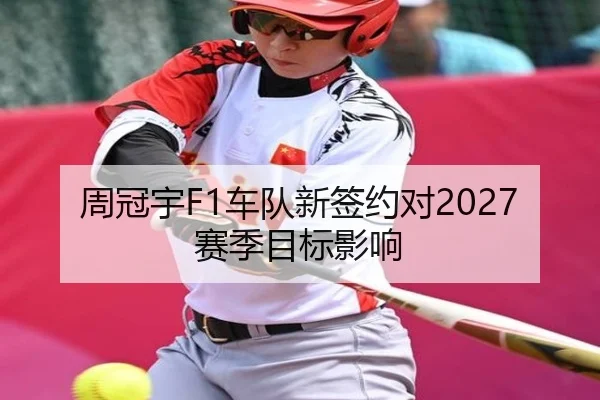 周冠宇F1车队新签约对2027赛季目标影响